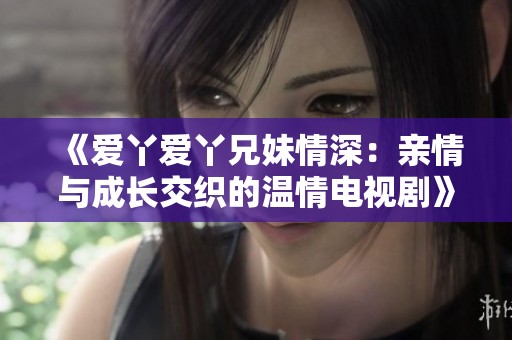 《爱丫爱丫兄妹情深：亲情与成长交织的温情电视剧》