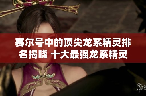 赛尔号中的顶尖龙系精灵排名揭晓 十大最强龙系精灵全面分析