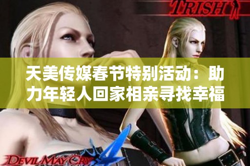 天美传媒春节特别活动：助力年轻人回家相亲寻找幸福角落