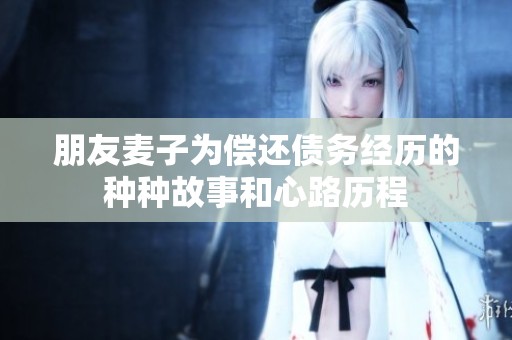朋友麦子为偿还债务经历的种种故事和心路历程