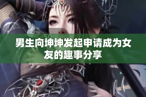 男生向坤坤发起申请成为女友的趣事分享