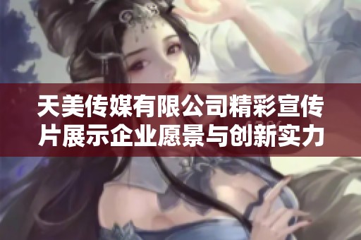 天美传媒有限公司精彩宣传片展示企业愿景与创新实力