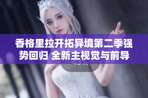 香格里拉开拓异境第二季强势回归 全新主视觉与前导片带你领略神秘之旅