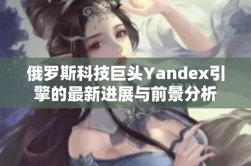 俄罗斯科技巨头Yandex引擎的最新进展与前景分析