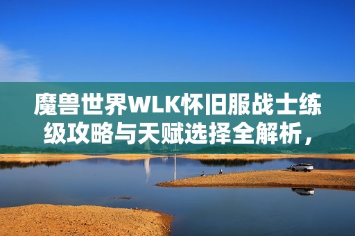 魔兽世界WLK怀旧服战士练级攻略与天赋选择全解析，助你轻松升级