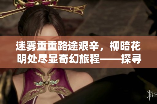 迷雾重重路途艰辛，柳暗花明处尽显奇幻旅程——探寻最后一梦的魅力与希望