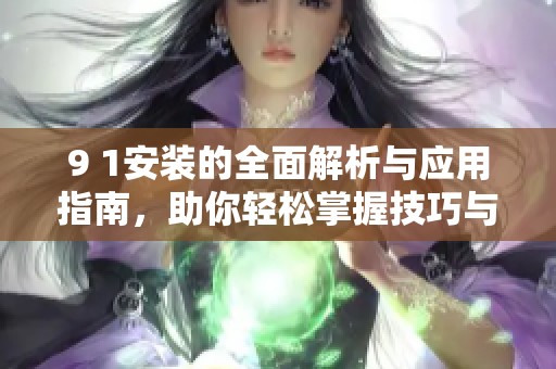 9 1安装的全面解析与应用指南，助你轻松掌握技巧与方法