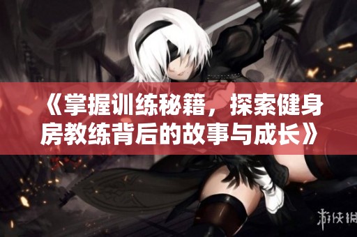 《掌握训练秘籍，探索健身房教练背后的故事与成长》
