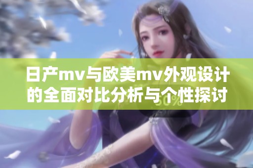 日产mv与欧美mv外观设计的全面对比分析与个性探讨
