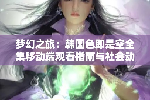 梦幻之旅：韩国色即是空全集移动端观看指南与社会动态分析