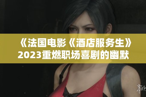 《法国电影《酒店服务生》2023重燃职场喜剧的幽默俏皮》