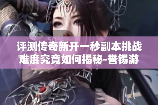 评测传奇新开一秒副本挑战难度究竟如何揭秘-誉锡游戏网为您深度解析