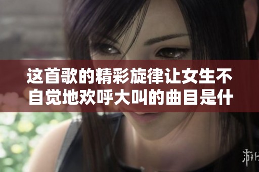 这首歌的精彩旋律让女生不自觉地欢呼大叫的曲目是什么