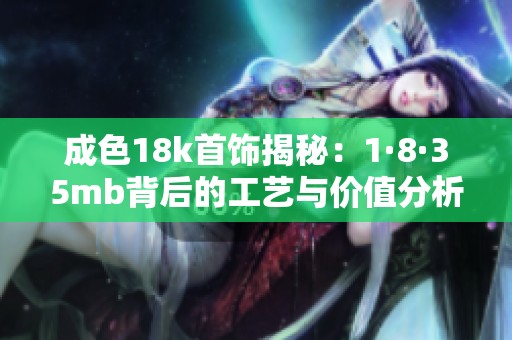 成色18k首饰揭秘：1·8·35mb背后的工艺与价值分析