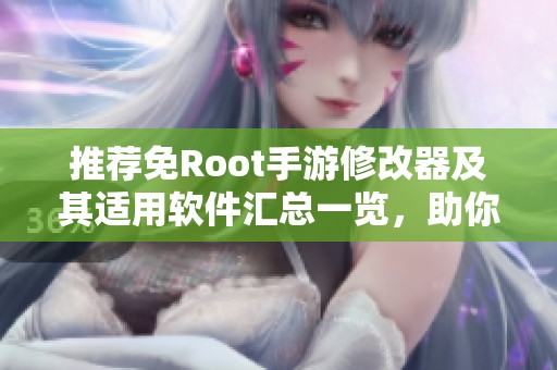 推荐免Root手游修改器及其适用软件汇总一览，助你畅享游戏乐趣