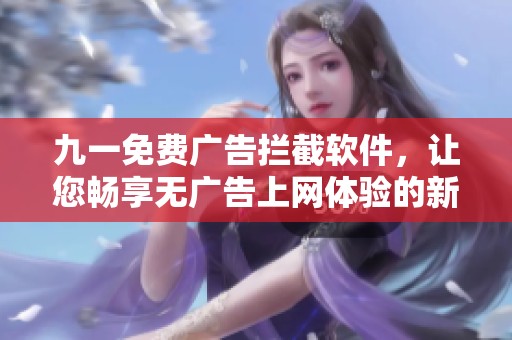 九一免费广告拦截软件，让您畅享无广告上网体验的新选择