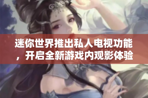 迷你世界推出私人电视功能，开启全新游戏内观影体验，尽享视听盛宴
