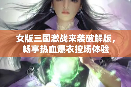 女版三国激战来袭破解版，畅享热血爆衣控场体验