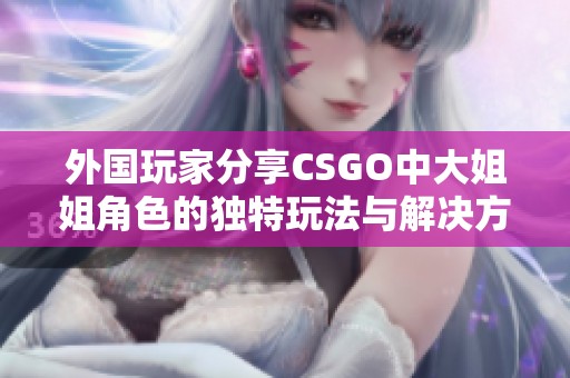 外国玩家分享CSGO中大姐姐角色的独特玩法与解决方案