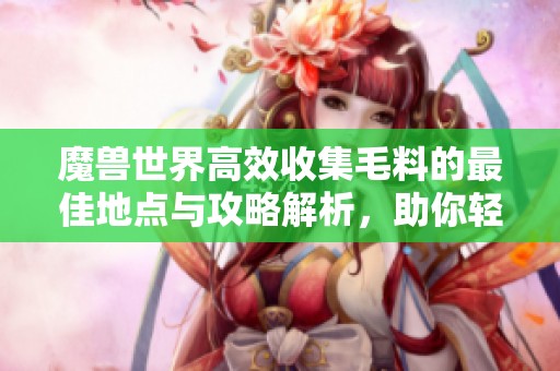 魔兽世界高效收集毛料的最佳地点与攻略解析，助你轻松获取所需材料