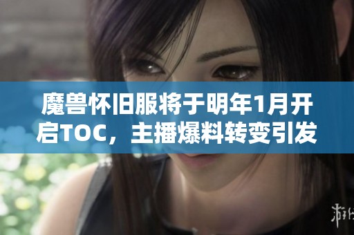 魔兽怀旧服将于明年1月开启TOC，主播爆料转变引发关注，50箱子将重构全新体验