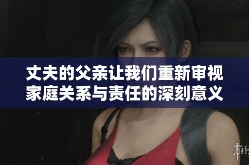 丈夫的父亲让我们重新审视家庭关系与责任的深刻意义