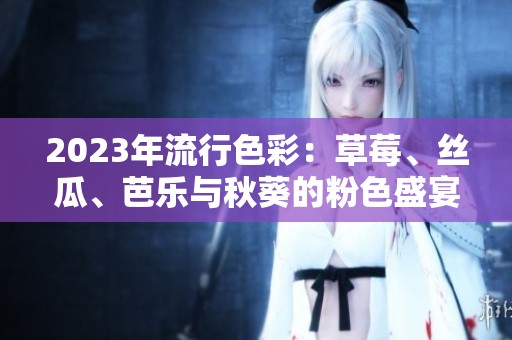 2023年流行色彩：草莓、丝瓜、芭乐与秋葵的粉色盛宴