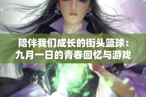 陪伴我们成长的街头篮球：九月一日的青春回忆与游戏挑战之旅