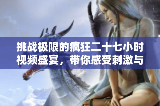 挑战极限的疯狂二十七小时视频盛宴，带你感受刺激与快乐