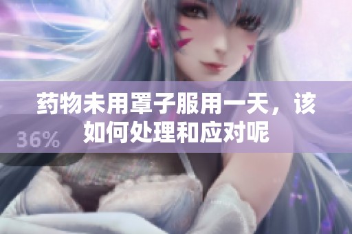 药物未用罩子服用一天，该如何处理和应对呢