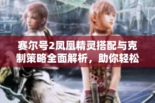 赛尔号2凤凰精灵搭配与克制策略全面解析，助你轻松提升战斗实力