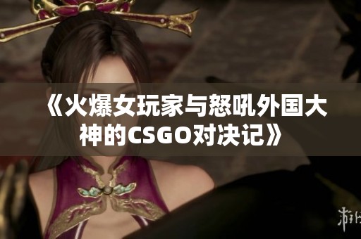 《火爆女玩家与怒吼外国大神的CSGO对决记》