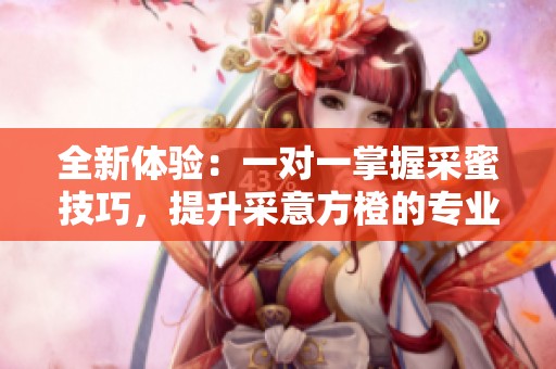 全新体验：一对一掌握采蜜技巧，提升采意方橙的专业能力