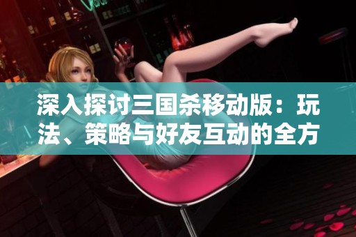 深入探讨三国杀移动版：玩法、策略与好友互动的全方位体验分享