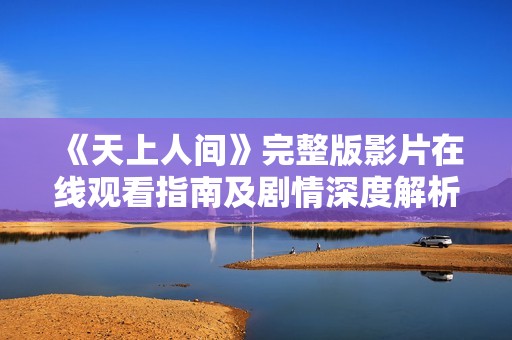 《天上人间》完整版影片在线观看指南及剧情深度解析