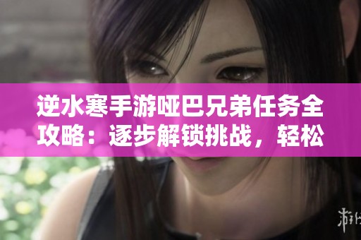 逆水寒手游哑巴兄弟任务全攻略：逐步解锁挑战，轻松应对每个环节技巧！