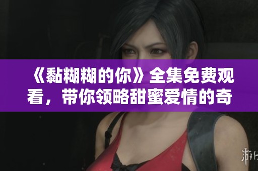 《黏糊糊的你》全集免费观看，带你领略甜蜜爱情的奇妙旅程