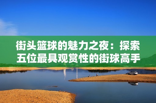 街头篮球的魅力之夜：探索五位最具观赏性的街球高手与梅洛·鲍尔的风采