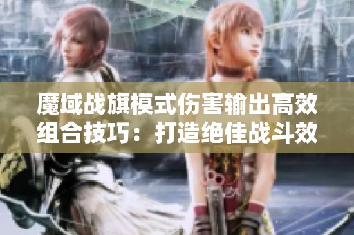 魔域战旗模式伤害输出高效组合技巧：打造绝佳战斗效果的全面指南