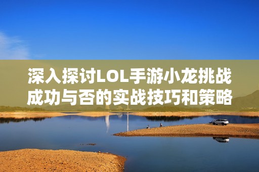 深入探讨LOL手游小龙挑战成功与否的实战技巧和策略解析方法
