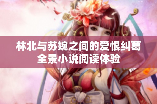 林北与苏婉之间的爱恨纠葛全景小说阅读体验