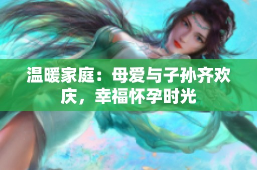 温暖家庭：母爱与子孙齐欢庆，幸福怀孕时光