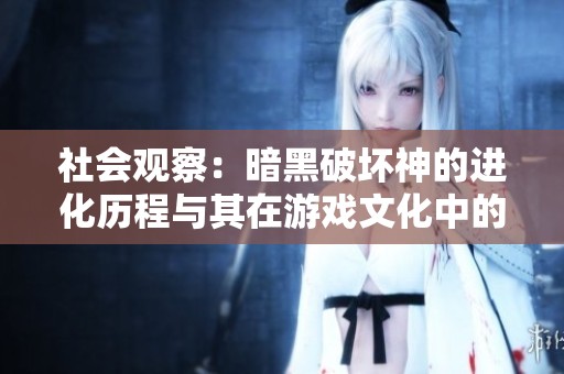 社会观察：暗黑破坏神的进化历程与其在游戏文化中的影响探讨