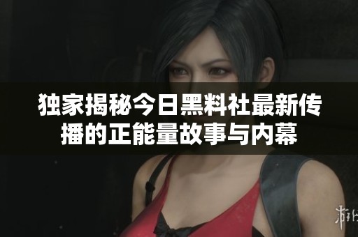独家揭秘今日黑料社最新传播的正能量故事与内幕
