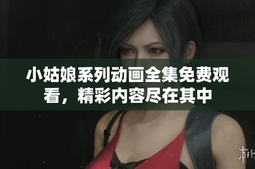 小姑娘系列动画全集免费观看，精彩内容尽在其中