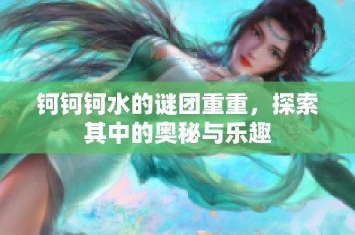 钶钶钶水的谜团重重，探索其中的奥秘与乐趣