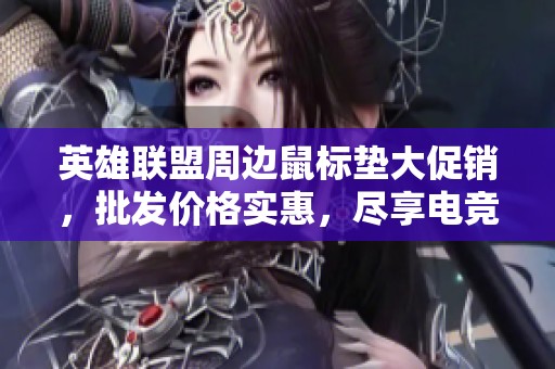 英雄联盟周边鼠标垫大促销，批发价格实惠，尽享电竞游戏乐趣与舒适体验