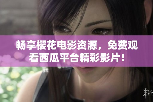 畅享樱花电影资源，免费观看西瓜平台精彩影片！