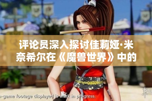 评论员深入探讨佳莉娅·米奈希尔在《魔兽世界》中的重要性与影响力分析