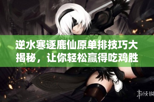 逆水寒逐鹿仙原单排技巧大揭秘，让你轻松赢得吃鸡胜利的秘籍分享